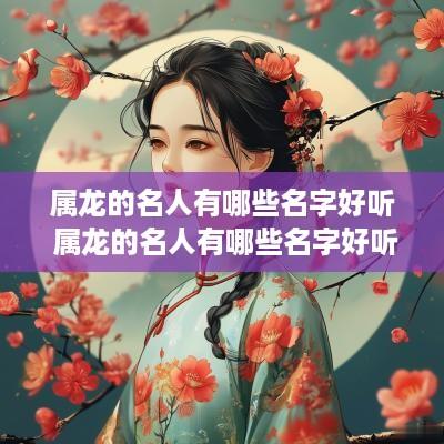 属龙的名人有哪些名字好听 属龙的名人有哪些名字好听女孩