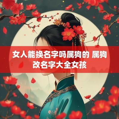 女人能换名字吗属狗的 属狗改名字大全女孩