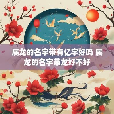 属龙的名字带有亿字好吗 属龙的名字带龙好不好