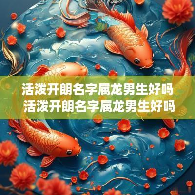 活泼开朗名字属龙男生好吗 活泼开朗名字属龙男生好吗