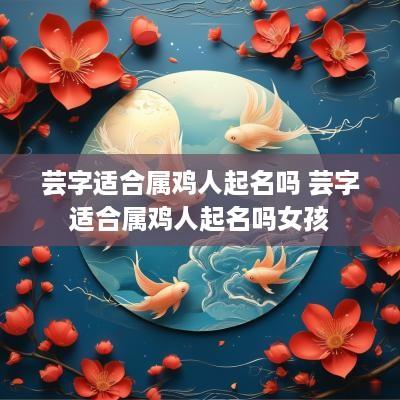 芸字适合属鸡人起名吗 芸字适合属鸡人起名吗女孩