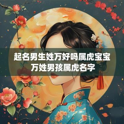 起名男生姓万好吗属虎宝宝 万姓男孩属虎名字