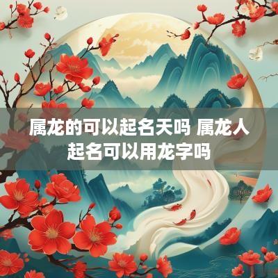 属龙的可以起名天吗 属龙人起名可以用龙字吗