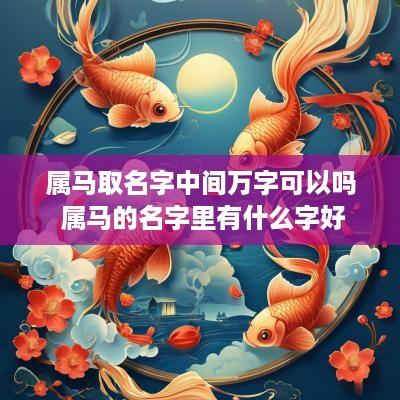 属马取名字中间万字可以吗 属马的名字里有什么字好