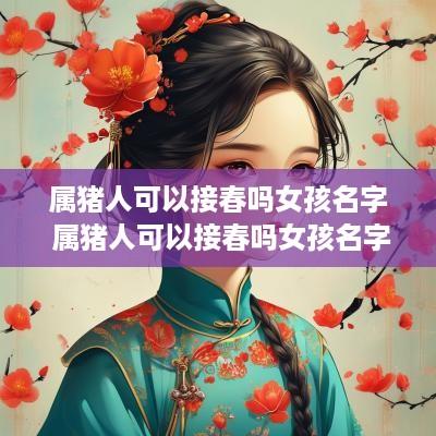属猪人可以接春吗女孩名字 属猪人可以接春吗女孩名字怎么取