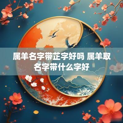 属羊名字带芷字好吗 属羊取名字带什么字好
