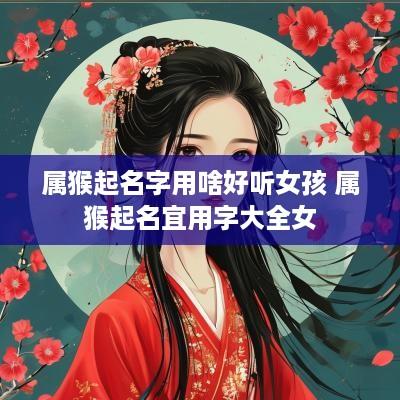 属猴起名字用啥好听女孩 属猴起名宜用字大全女