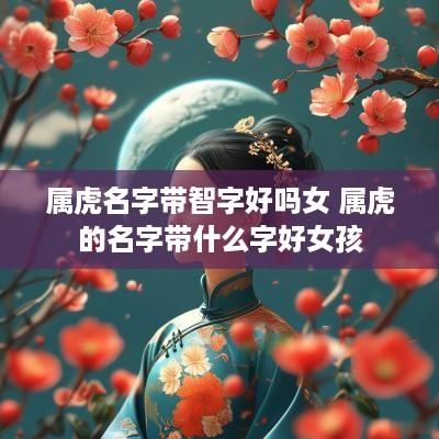 属虎名字带智字好吗女 属虎的名字带什么字好女孩