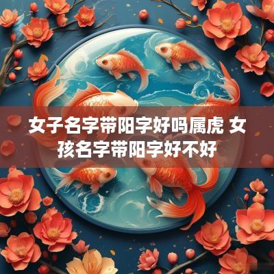 女子名字带阳字好吗属虎 女孩名字带阳字好不好