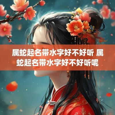 属蛇起名带水字好不好听 属蛇起名带水字好不好听呢