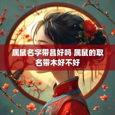 属鼠名字带昌好吗 属鼠的取名带木好不好
