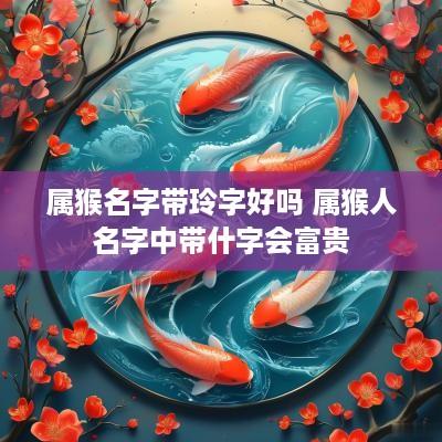 属猴名字带玲字好吗 属猴人名字中带什字会富贵
