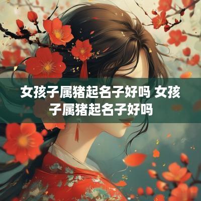 女孩子属猪起名子好吗 女孩子属猪起名子好吗