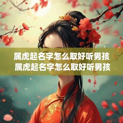 属虎起名字怎么取好听男孩 属虎起名字怎么取好听男孩子