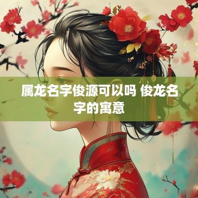 属龙名字俊源可以吗 俊龙名字的寓意