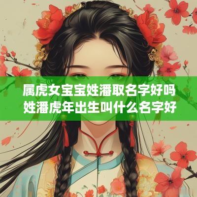 属虎女宝宝姓潘取名字好吗 姓潘蛇年出生叫什么名字好