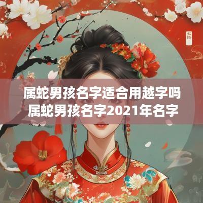 属蛇男孩名字适合用越字吗 属蛇男孩名字2025年名字大全