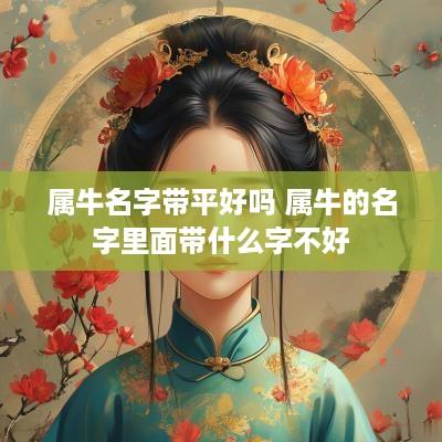 属牛名字带平好吗 属牛的名字里面带什么字不好