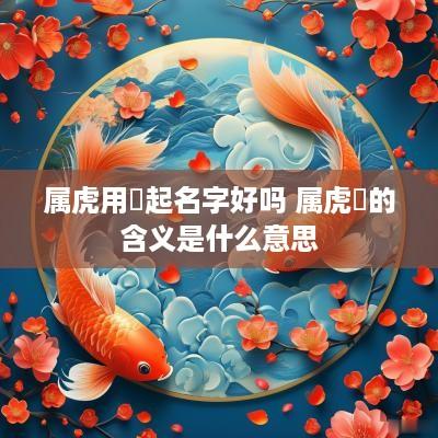 属虎用玥起名字好吗 属虎玥的含义是什么意思