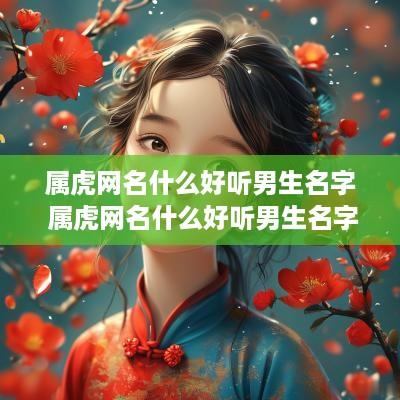 属虎网名什么好听男生名字 属虎网名什么好听男生名字霸气