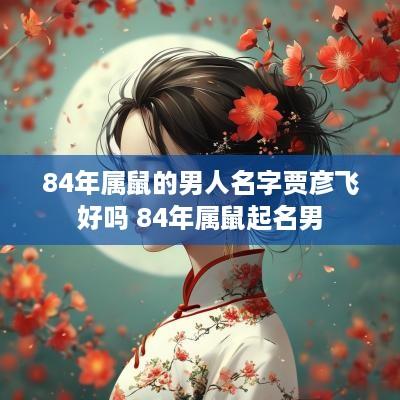 84年属鼠的男人名字贾彦飞好吗 84年属鼠起名男