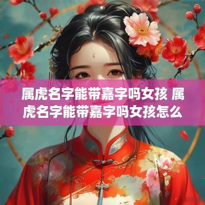 属虎名字能带嘉字吗女孩 属虎名字能带嘉字吗女孩怎么取