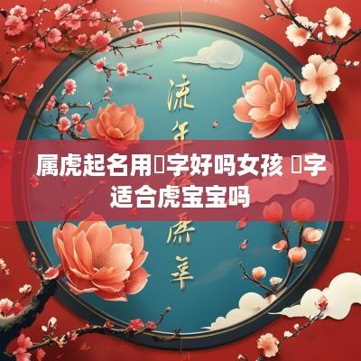 属虎起名用璟字好吗女孩 璟字适合虎宝宝吗