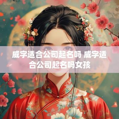 威字适合公司起名吗 威字适合公司起名吗女孩