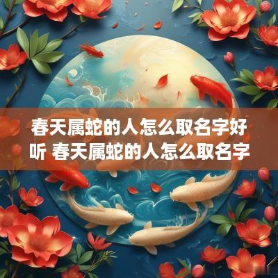 春天属蛇的人怎么取名字好听 春天属蛇的人怎么取名字好听点