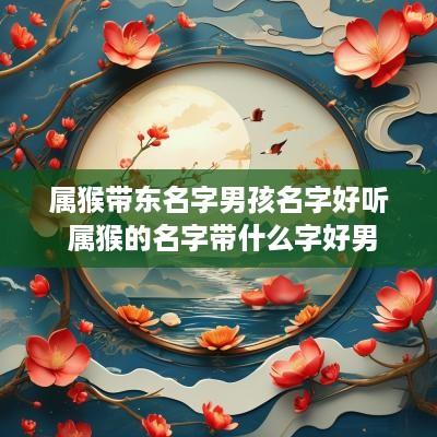 属猴带东名字男孩名字好听 属猴的名字带什么字好男