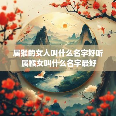 属猴的女人叫什么名字好听 属猴女叫什么名字最好