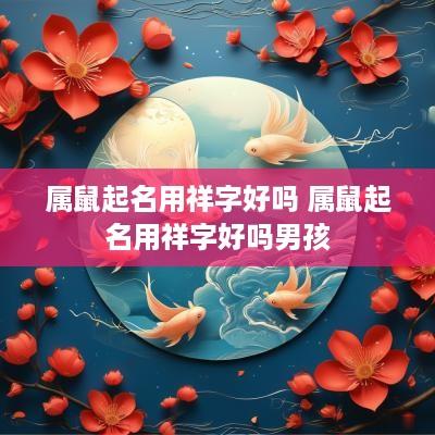 属鼠起名用祥字好吗 属鼠起名用祥字好吗男孩