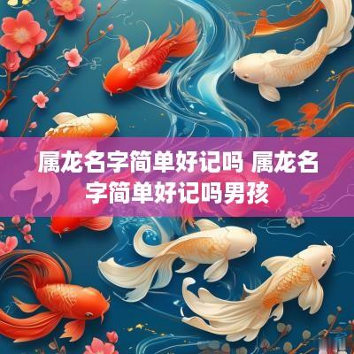 属龙名字简单好记吗 属龙名字简单好记吗男孩