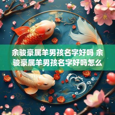 余骏豪属羊男孩名字好吗 余骏豪属羊男孩名字好吗怎么取