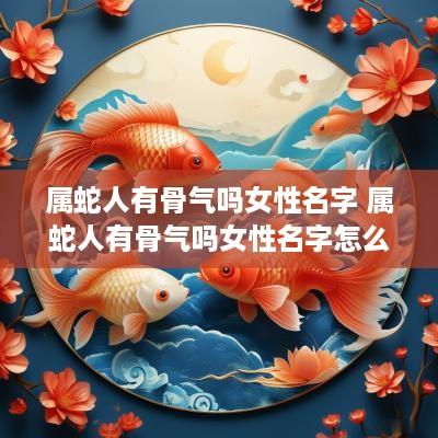 属蛇人有骨气吗女性名字 属蛇人有骨气吗女性名字怎么取
