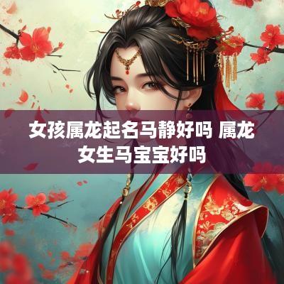 女孩属龙起名马静好吗 属龙女生马宝宝好吗