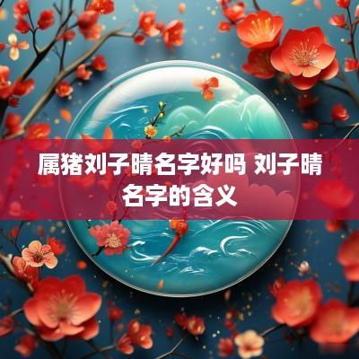 属猪刘子晴名字好吗 刘子晴名字的含义