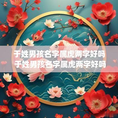 于姓男孩名字属虎两字好吗 于姓男孩名字属虎两字好吗