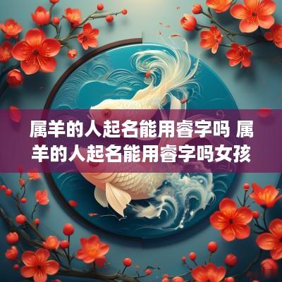 属羊的人起名能用睿字吗 属羊的人起名能用睿字吗女孩