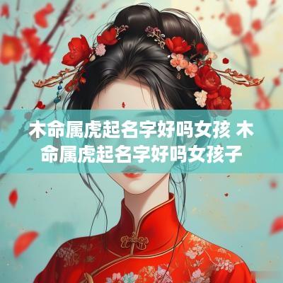 木命属虎起名字好吗女孩 木命属虎起名字好吗女孩子