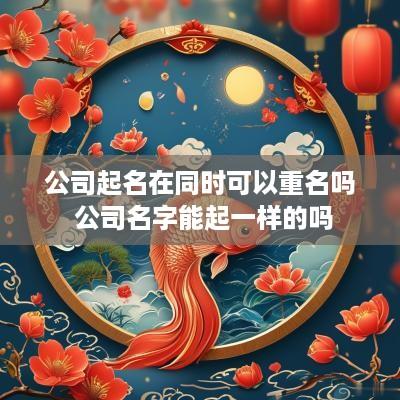 公司起名在同时可以重名吗 公司名字能起一样的吗