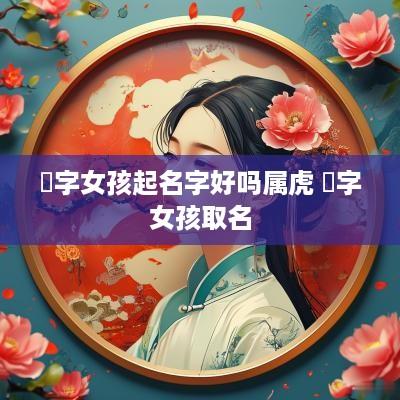 璟字女孩起名字好吗属虎 璟字女孩取名
