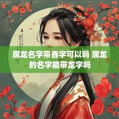 属龙名字带香字可以吗 属龙的名字能带龙字吗
