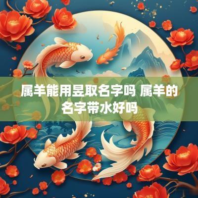 属羊能用昱取名字吗 属羊的名字带水好吗