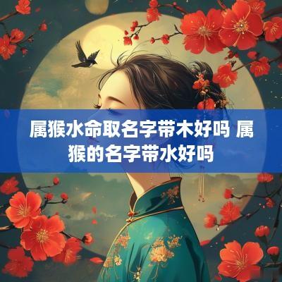 属猴水命取名字带木好吗 属猴的名字带水好吗