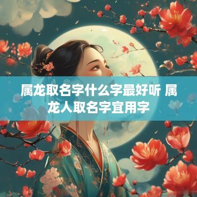 属龙取名字什么字最好听 属龙人取名字宜用字