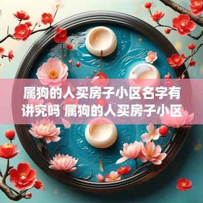 属狗的人买房子小区名字有讲究吗 属狗的人买房子小区名字有讲究吗为什么