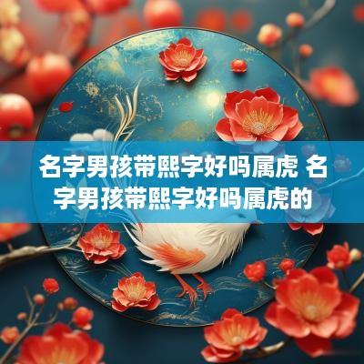 名字男孩带熙字好吗属虎 名字男孩带熙字好吗属虎的