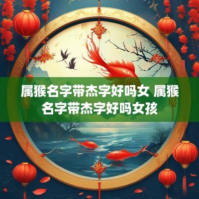 属猴名字带杰字好吗女 属猴名字带杰字好吗女孩