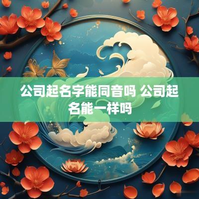 公司起名字能同音吗 公司起名能一样吗